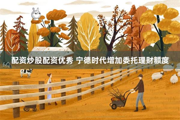 配资炒股配资优秀 宁德时代增加委托理财额度