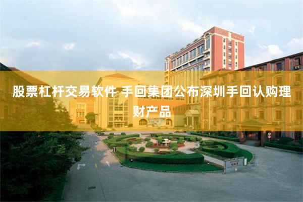 股票杠杆交易软件 手回集团公布深圳手回认购理财产品