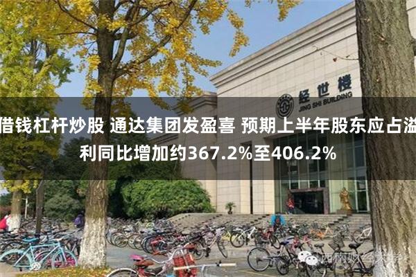 借钱杠杆炒股 通达集团发盈喜 预期上半年股东应占溢利同比增加约367.2%至406.2%