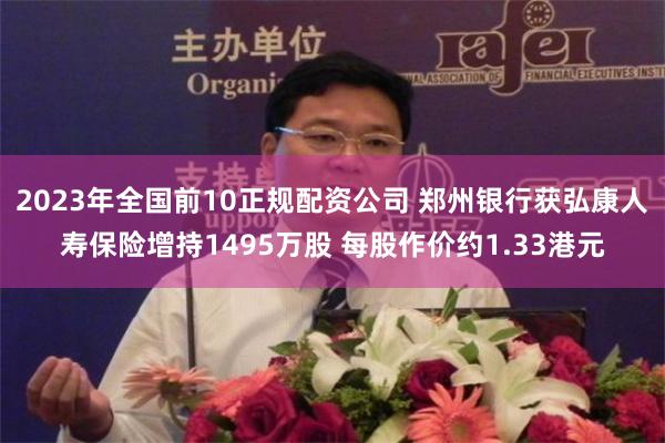 2023年全国前10正规配资公司 郑州银行获弘康人寿保险增持1495万股 每股作价约1.33港元