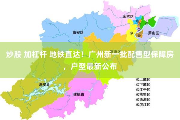 炒股 加杠杆 地铁直达！广州新一批配售型保障房，户型最新公布