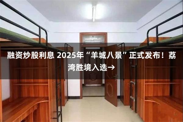 融资炒股利息 2025年“羊城八景”正式发布！荔湾胜境入选→