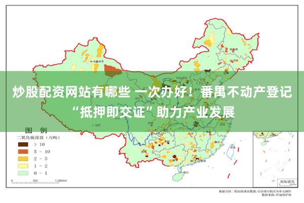 炒股配资网站有哪些 一次办好！番禺不动产登记“抵押即交证”助力产业发展