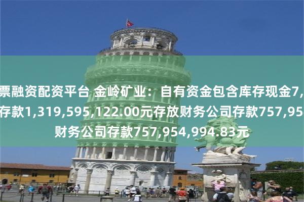 股票融资配资平台 金岭矿业：自有资金包含库存现金7,674.80元银行存款1,319,595,122.00元存放财务公司存款757,954,994.83元