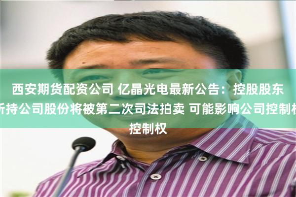 西安期货配资公司 亿晶光电最新公告：控股股东所持公司股份将被第二次司法拍卖 可能影响公司控制权