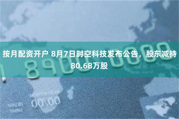 按月配资开户 8月7日时空科技发布公告，股东减持80.68万股