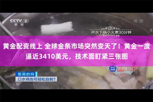黄金配资线上 全球金条市场突然变天了！黄金一度逼近3410美元，技术面盯紧三张图