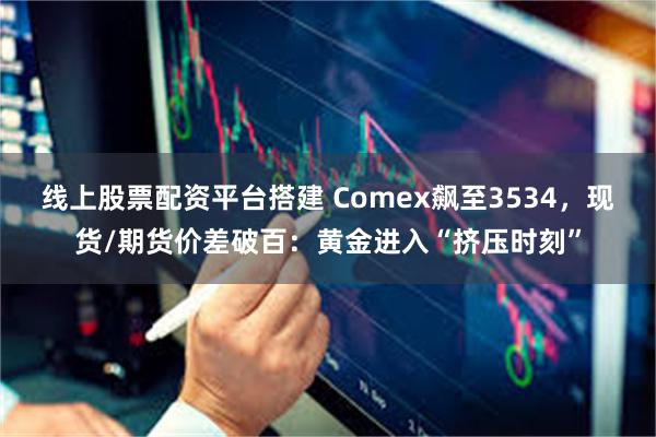 线上股票配资平台搭建 Comex飙至3534，现货/期货价差破百：黄金进入“挤压时刻”