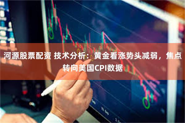 河源股票配资 技术分析：黄金看涨势头减弱，焦点转向美国CPI数据