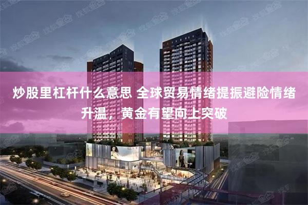 炒股里杠杆什么意思 全球贸易情绪提振避险情绪升温，黄金有望向上突破