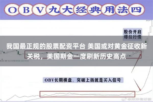 我国最正规的股票配资平台 美国或对黄金征收新关税，美国期金一度刷新历史高点