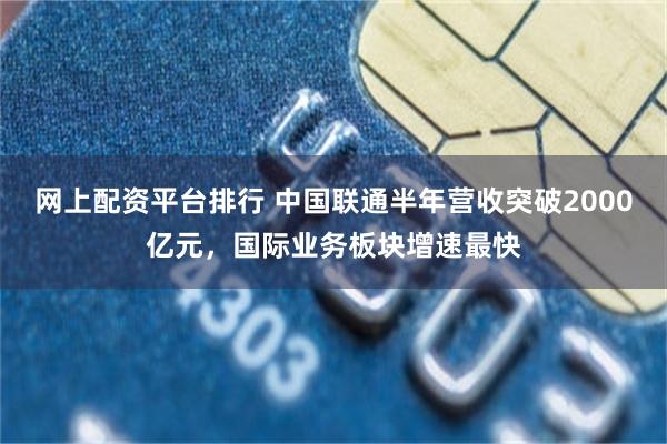 网上配资平台排行 中国联通半年营收突破2000亿元，国际业务板块增速最快