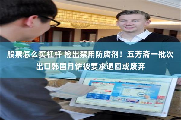 股票怎么买杠杆 检出禁用防腐剂！五芳斋一批次出口韩国月饼被要求退回或废弃