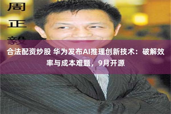 合法配资炒股 华为发布AI推理创新技术：破解效率与成本难题，9月开源