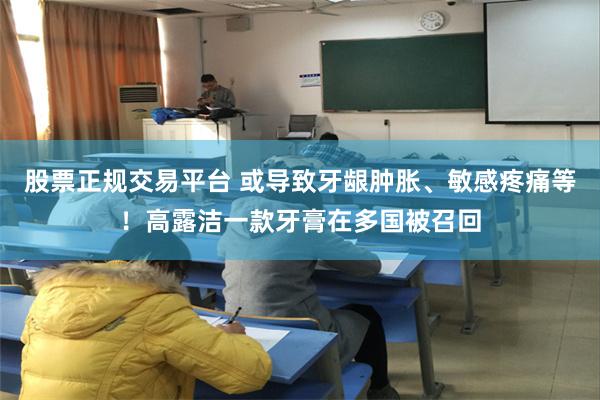 股票正规交易平台 或导致牙龈肿胀、敏感疼痛等！高露洁一款牙膏在多国被召回