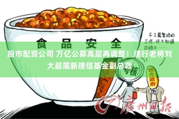 股市配资公司 万亿公募高层再调整！建行老将刘大超履新建信基金副总裁
