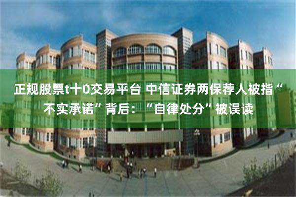 正规股票t十0交易平台 中信证券两保荐人被指“不实承诺”背后：“自律处分”被误读