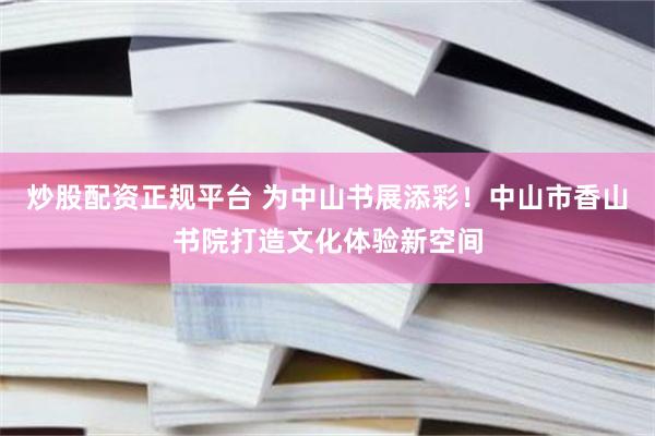 炒股配资正规平台 为中山书展添彩！中山市香山书院打造文化体验新空间