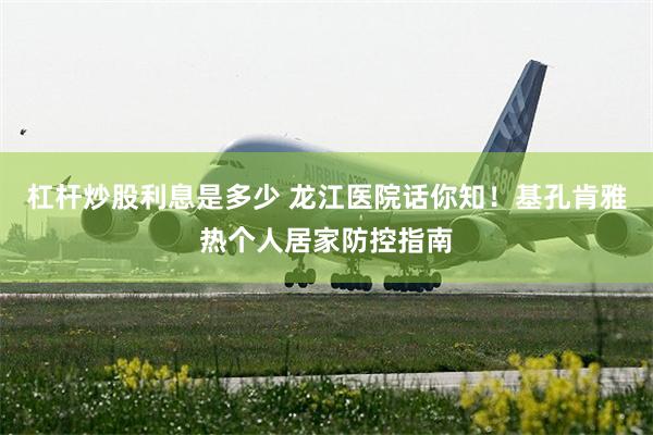 杠杆炒股利息是多少 龙江医院话你知！基孔肯雅热个人居家防控指南