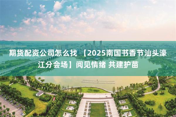 期货配资公司怎么找 【2025南国书香节汕头濠江分会场】阅见情绪 共建护苗