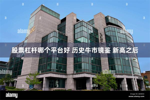 股票杠杆哪个平台好 历史牛市镜鉴 新高之后
