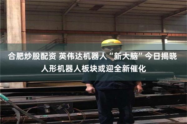 合肥炒股配资 英伟达机器人“新大脑”今日揭晓 人形机器人板块或迎全新催化