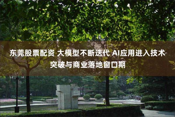 东莞股票配资 大模型不断迭代 AI应用进入技术突破与商业落地窗口期