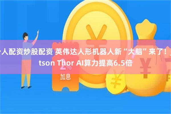 个人配资炒股配资 英伟达人形机器人新“大脑”来了！Jetson Thor AI算力提高6.5倍