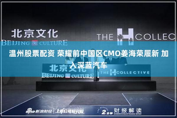 温州股票配资 荣耀前中国区CMO姜海荣履新 加入深蓝汽车