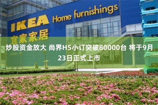 炒股资金放大 尚界H5小订突破80000台 将于9月23日正式上市