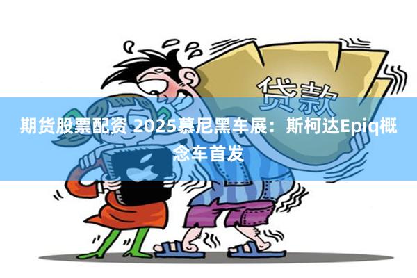 期货股票配资 2025慕尼黑车展：斯柯达Epiq概念车首发