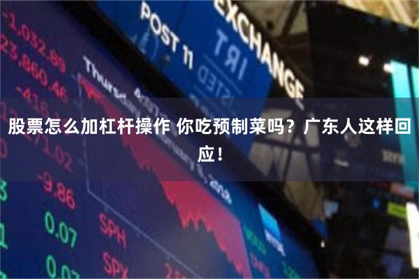 股票怎么加杠杆操作 你吃预制菜吗？广东人这样回应！