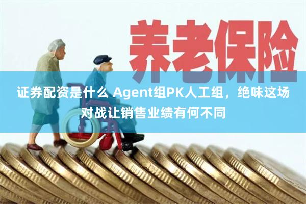 证券配资是什么 Agent组PK人工组，绝味这场对战让销售业绩有何不同