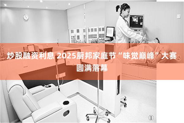 炒股融资利息 2025厨邦家庭节“味觉巅峰”大赛圆满落幕