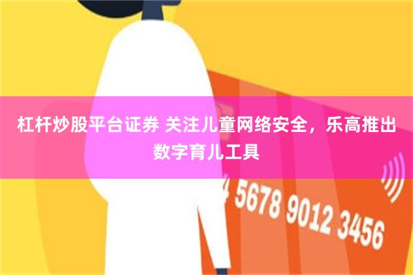 杠杆炒股平台证券 关注儿童网络安全，乐高推出数字育儿工具
