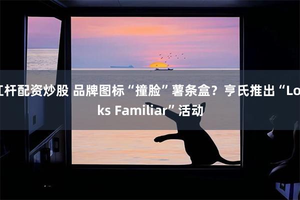 杠杆配资炒股 品牌图标“撞脸”薯条盒？亨氏推出“Looks Familiar”活动