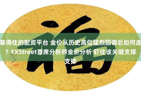 靠得住的配资平台 金价从历史高位猛烈回调后如何走？FXStreet首席分析师金价分析 盯住该关键支撑