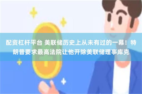 配资杠杆平台 美联储历史上从未有过的一幕！特朗普要求最高法院让他开除美联储理事库克