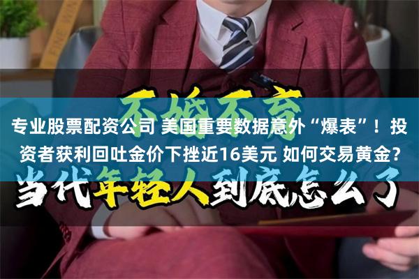 专业股票配资公司 美国重要数据意外“爆表”！投资者获利回吐金价下挫近16美元 如何交易黄金？