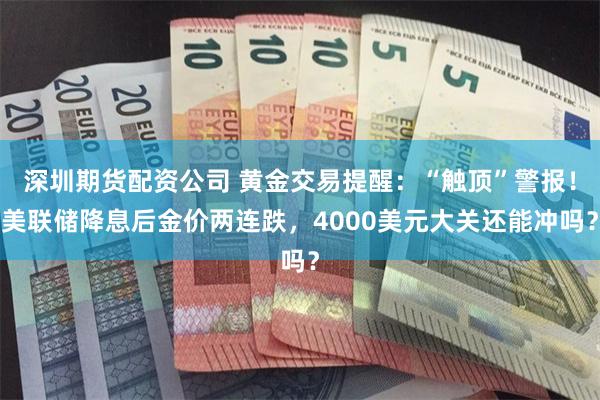深圳期货配资公司 黄金交易提醒：“触顶”警报！美联储降息后金价两连跌，4000美元大关还能冲吗？