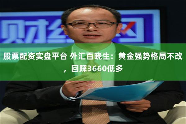 股票配资实盘平台 外汇百晓生：黄金强势格局不改，回踩3660低多