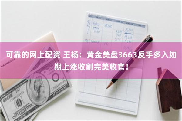 可靠的网上配资 王杨：黄金美盘3663反手多入如期上涨收割完美收官！
