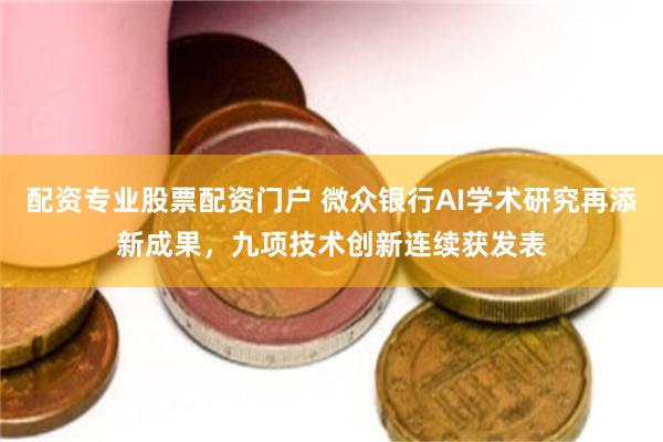 配资专业股票配资门户 微众银行AI学术研究再添新成果，九项技术创新连续获发表