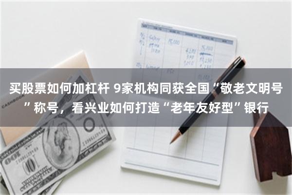 买股票如何加杠杆 9家机构同获全国“敬老文明号”称号，看兴业如何打造“老年友好型”银行