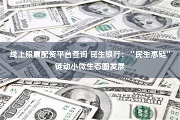 线上股票配资平台查询 民生银行：“民生惠链”链动小微生态圈发展