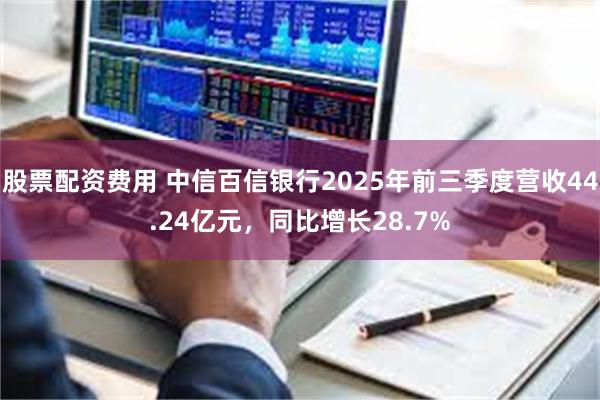 股票配资费用 中信百信银行2025年前三季度营收44.24亿元，同比增长28.7%