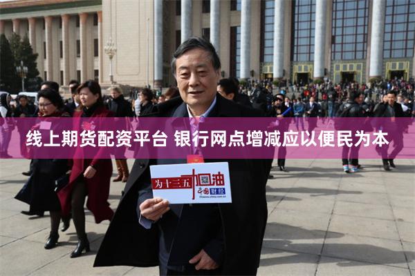 线上期货配资平台 银行网点增减应以便民为本
