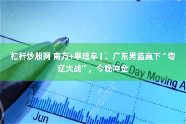 杠杆炒股网 南方+早班车 | ​广东男篮赢下“粤辽大战”，今晚冲金
