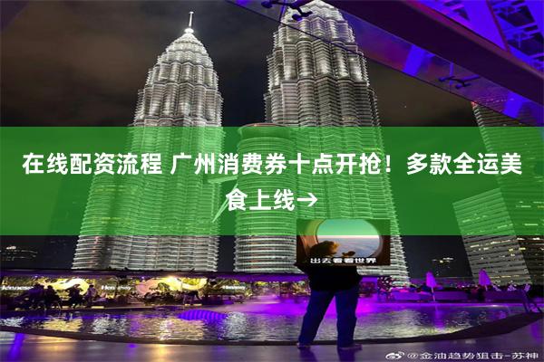 在线配资流程 广州消费券十点开抢！多款全运美食上线→