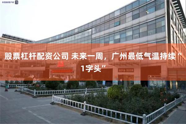 股票杠杆配资公司 未来一周，广州最低气温持续“1字头”
